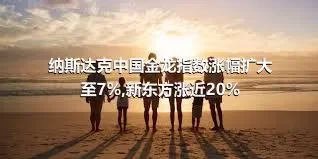 纳斯达克中国金龙指数涨幅扩大至7%,新东方涨近20%