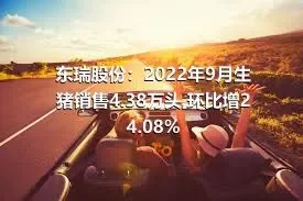 东瑞股份：2022年9月生猪销售4.38万头,环比增24.08%