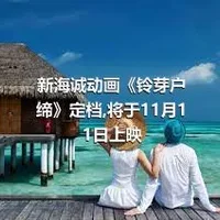 新海诚动画《铃芽户缔》定档,将于11月11日上映