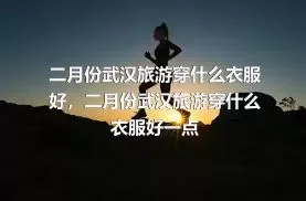 二月份武汉旅游穿什么衣服好，二月份武汉旅游穿什么衣服好一点