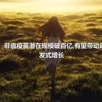 东北证券：非瘟疫苗潜在规模破百亿,有望带动动保行业爆发式增长