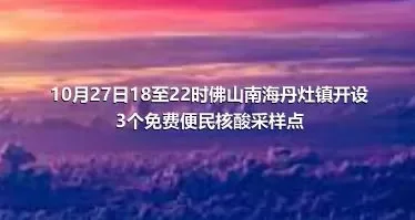 10月27日18至22时佛山南海丹灶镇开设3个免费便民核酸采样点