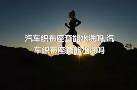 汽车织布座套能水洗吗,汽车织布座套能水洗吗