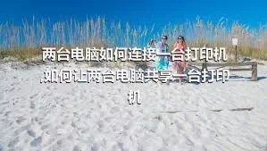 两台电脑如何连接一台打印机,如何让两台电脑共享一台打印机