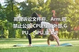 高通诉讼文件称，Arm,将禁止公版,CPU,使用外部,GPU、NPU,或,ISP