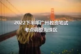 2022下半年广州教资笔试考点调整海珠区