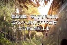 隆基绿能：第3季净利同比增75.4%,拟发行GDR在瑞士证券交易所上市