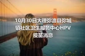 10月30日大理弥渡县弥城镇社区卫生服务中心HPV疫苗消息