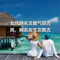 女性网名文雅气质古风，网名女生文雅古风