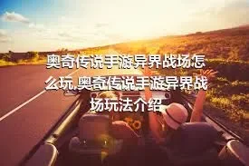 奥奇传说手游异界战场怎么玩,奥奇传说手游异界战场玩法介绍