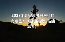 2023湖北省高考报考科目有哪些？（普通高考+技能高考）