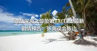 谍战深海之惊蛰第11/12集最新剧情预告：张离误会陈山