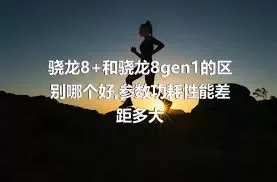 骁龙8+和骁龙8gen1的区别哪个好,参数功耗性能差距多大