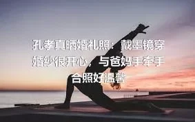 孔孝真晒婚礼照：戴墨镜穿婚纱很开心，与爸妈手牵手合照好温馨