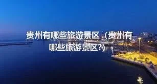 贵州有哪些旅游景区（贵州有哪些旅游景区?）