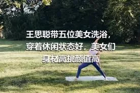 王思聪带五位美女洗浴，穿着休闲状态好，美女们身材高挑颜值高