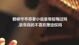 鹤唳华亭原著小说皇帝后悔过吗,皇帝真的不喜欢萧定权吗