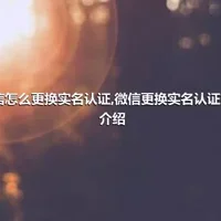 微信怎么更换实名认证,微信更换实名认证方法介绍