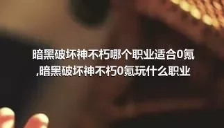 暗黑破坏神不朽哪个职业适合0氪,暗黑破坏神不朽0氪玩什么职业