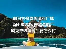 明日方舟昏黑造船厂低配400攻略,昏黑造船厂剿灭单核拉普兰德怎么打