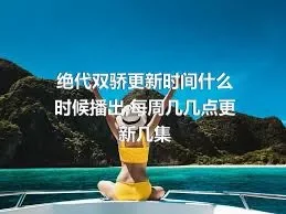 绝代双骄更新时间什么时候播出,每周几几点更新几集