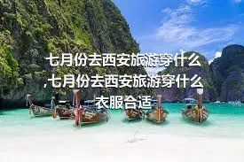 七月份去西安旅游穿什么,七月份去西安旅游穿什么衣服合适