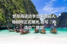 梦在海这边李念朱雨辰人物剧照正式曝光,谱写“海这边”赞歌