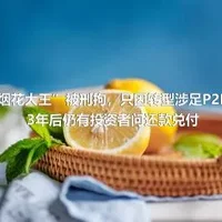 “烟花大王”被刑拘，只因转型涉足P2P，3年后仍有投资者问还款兑付