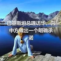 巴基斯坦总理访华，向中方做出一个明确承诺