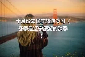 十月份去辽宁旅游冷吗（冬季是辽宁旅游的淡季）