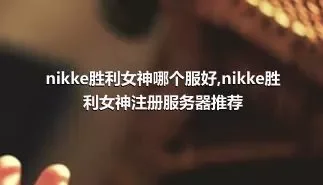 nikke胜利女神哪个服好,nikke胜利女神注册服务器推荐