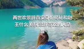 两世欢景辞真实身份揭秘和赵王什么关系,景辞喜欢的人是谁