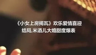 《小女上房揭瓦》欢乐爱情喜迎结局,米酒儿大婚甜度爆表