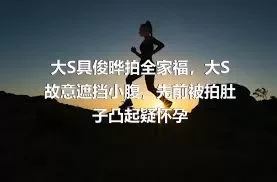 大S具俊晔拍全家福，大S故意遮挡小腹，先前被拍肚子凸起疑怀孕