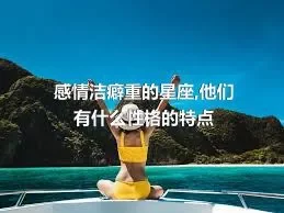 感情洁癖重的星座,他们有什么性格的特点