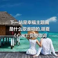 下一站是幸福主题曲是什么歌谁唱的,胡夏《心光》完整歌词