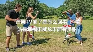 芒果TV崩了是怎么回事,下一站是幸福宋威龙宋茜有多甜