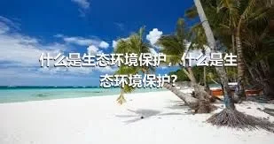 什么是生态环境保护，什么是生态环境保护?