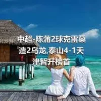 中超-陈蒲2球克雷桑造2乌龙,泰山4-1天津暂升榜首