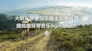 大明风华全部歌曲主题曲片尾曲插曲背景音乐bgm歌词大全