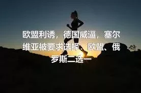 欧盟利诱，德国威逼，塞尔维亚被要求选择：欧盟、俄罗斯二选一