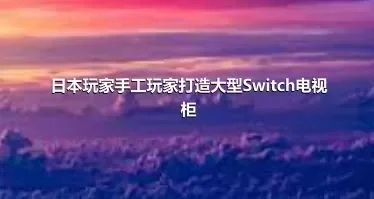 日本玩家手工玩家打造大型Switch电视柜