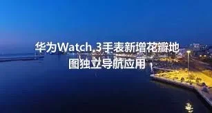 华为Watch,3手表新增花瓣地图独立导航应用