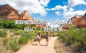 美联储加息背景下,A股何去何从？丨财经头条