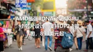AMD最强RDNA,3架构GPU，小芯片设计、支持DP2.1接口，899美元起