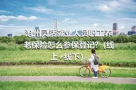 沧州灵活就业人员职工养老保险怎么参保登记?（线上+线下）