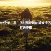 奚梦瑶携老公亮相，黑白羽绒服配运动裤像情侣装，网友：有夫妻相