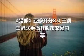 《猎狐》豆瓣开分8.0,王凯王鸥联手揭开股市交易内幕