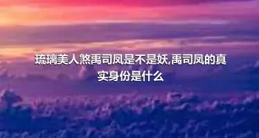 琉璃美人煞禹司凤是不是妖,禹司凤的真实身份是什么