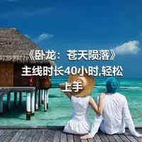 《卧龙：苍天陨落》主线时长40小时,轻松上手